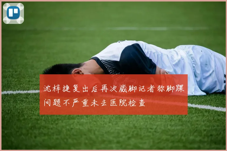 沈梓捷复出后再次崴脚记者称脚踝问题不严重未去医院检查