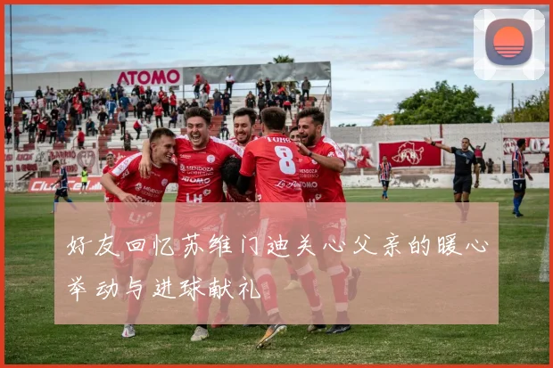 好友回忆苏维门迪关心父亲的暖心举动与进球献礼