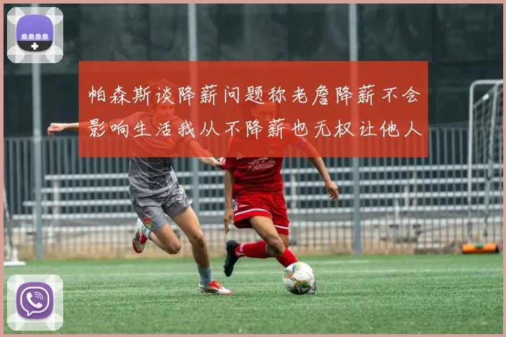 帕森斯谈降薪问题称老詹降薪不会影响生活我从不降薪也无权让他人降薪