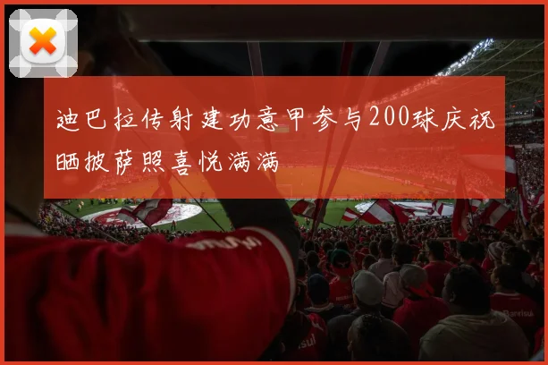 迪巴拉传射建功意甲参与200球庆祝晒披萨照喜悦满满