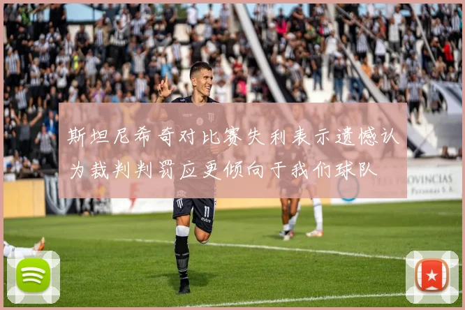 斯坦尼希奇对比赛失利表示遗憾认为裁判判罚应更倾向于我们球队