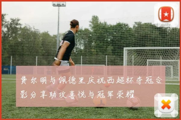 费尔明与佩德里庆祝西超杯夺冠合影分享助攻喜悦与冠军荣耀
