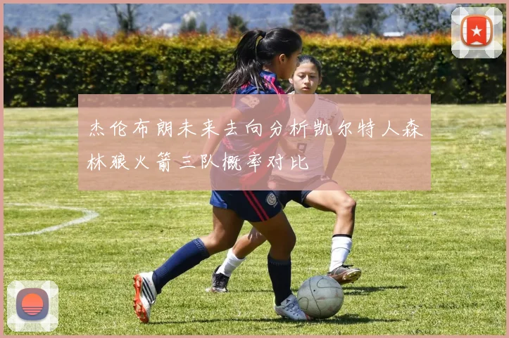 杰伦布朗未来去向分析凯尔特人森林狼火箭三队概率对比
