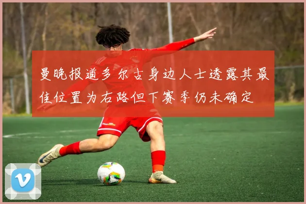 曼晚报道多尔古身边人士透露其最佳位置为右路但下赛季仍未确定