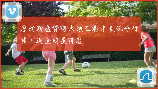 詹姆斯盛赞阿夫迪亚赛季表现呼吁其入选全明星阵容