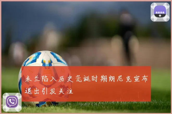 米兰陷入历史荒诞时期朗尼克宣布退出引发关注