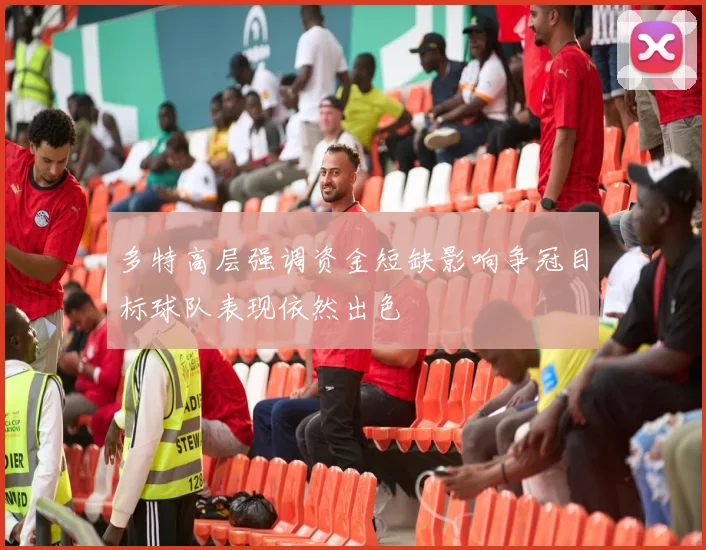 多特高层强调资金短缺影响争冠目标球队表现依然出色