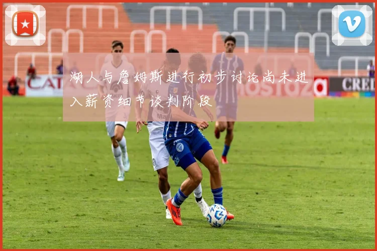 湖人与詹姆斯进行初步讨论尚未进入薪资细节谈判阶段