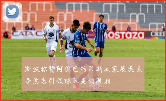 斯波称赞阿德巴约果断决策展现竞争意志引领球队走向胜利