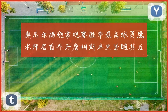 奥尼尔揭晓常规赛胜率最高球员魔术师居首乔丹詹姆斯库里紧随其后