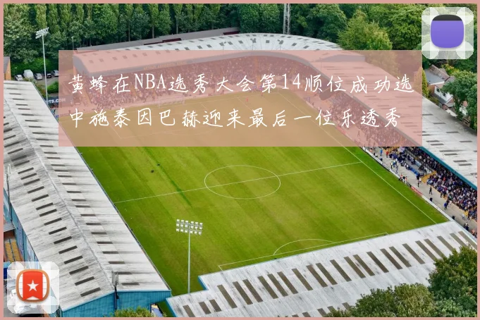 黄蜂在NBA选秀大会第14顺位成功选中施泰因巴赫迎来最后一位乐透秀