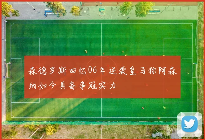森德罗斯回忆06年逆袭皇马称阿森纳如今具备争冠实力