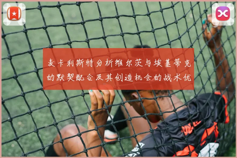 麦卡利斯特分析维尔茨与埃基蒂克的默契配合及其创造机会的战术优势