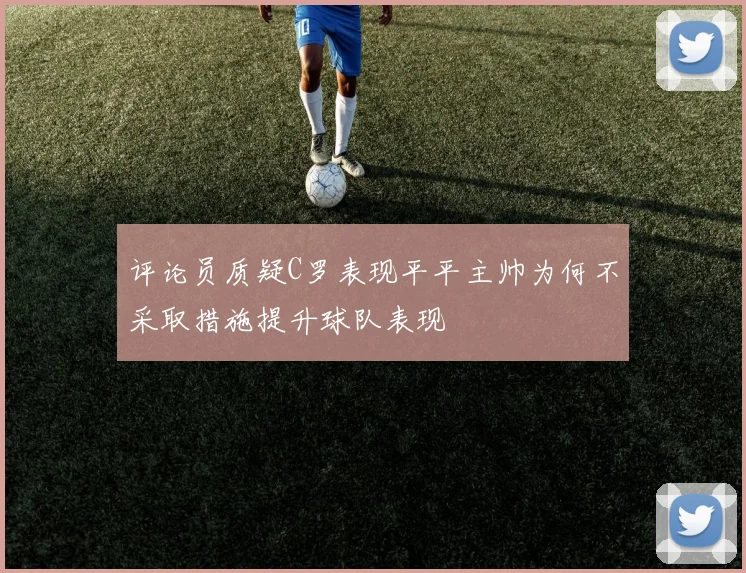 评论员质疑C罗表现平平主帅为何不采取措施提升球队表现