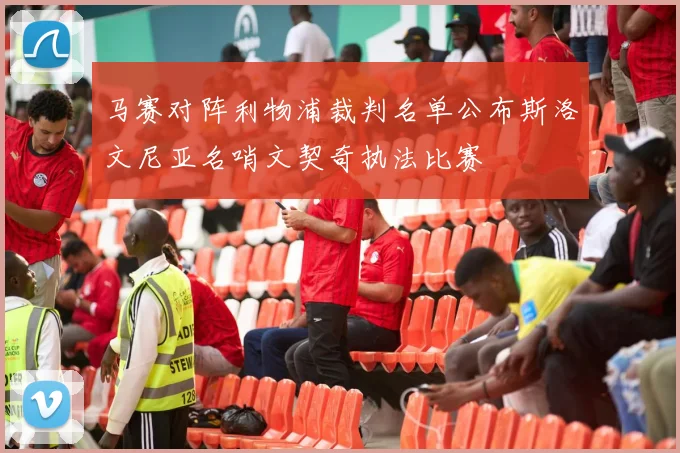 马赛对阵利物浦裁判名单公布斯洛文尼亚名哨文契奇执法比赛