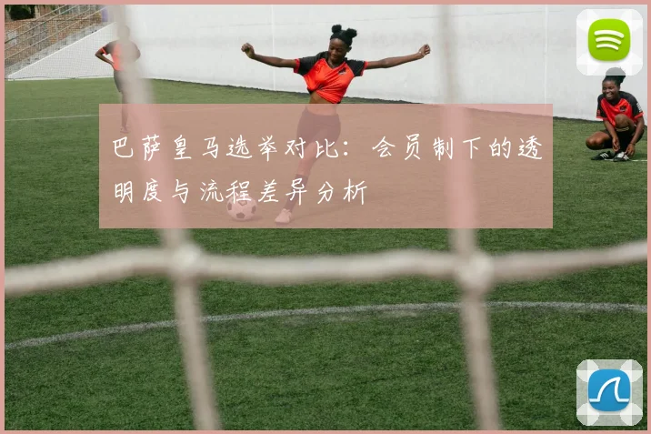 巴萨皇马选举对比：会员制下的透明度与流程差异分析