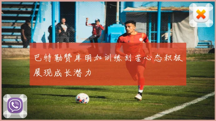 巴特勒赞库明加训练刻苦心态积极展现成长潜力