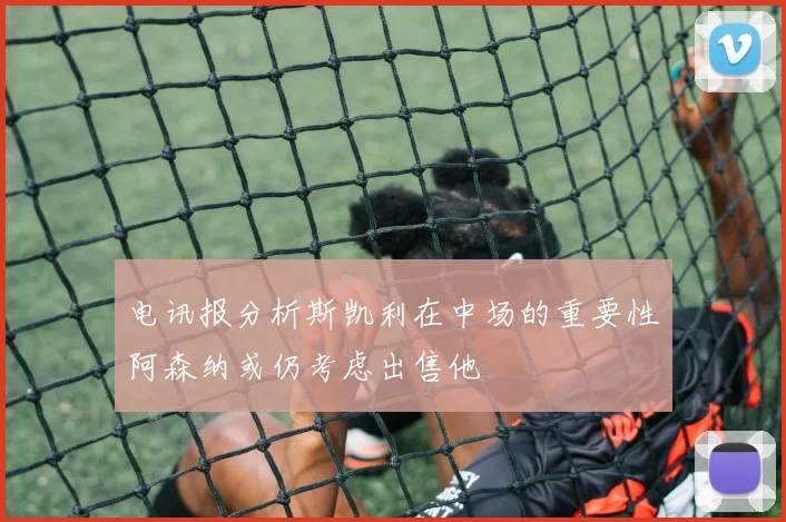 电讯报分析斯凯利在中场的重要性阿森纳或仍考虑出售他