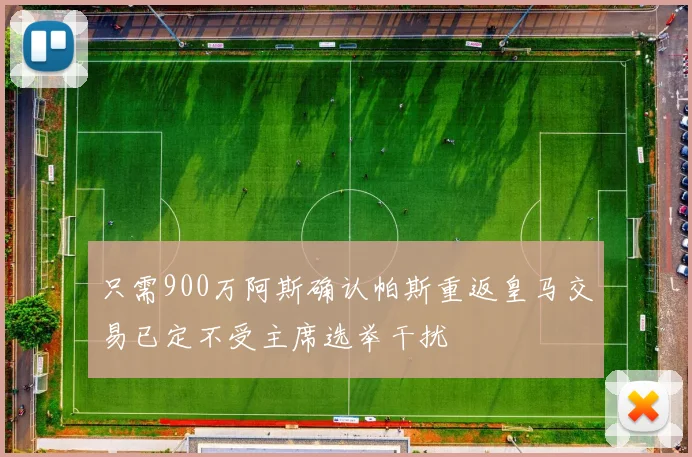 只需900万阿斯确认帕斯重返皇马交易已定不受主席选举干扰