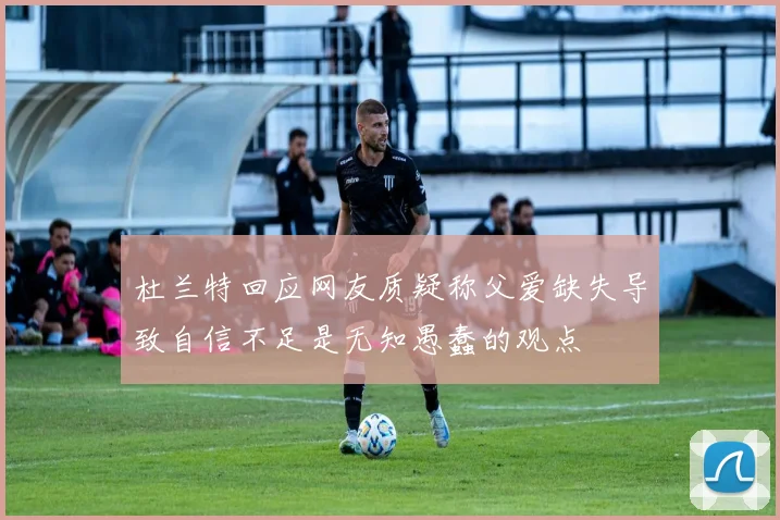 杜兰特回应网友质疑称父爱缺失导致自信不足是无知愚蠢的观点