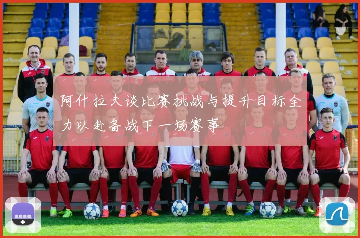 阿什拉夫谈比赛挑战与提升目标全力以赴备战下一场赛事