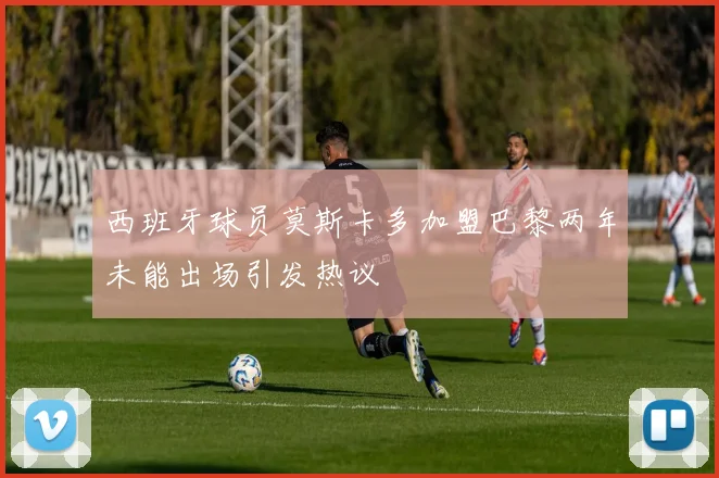 西班牙球员莫斯卡多加盟巴黎两年未能出场引发热议