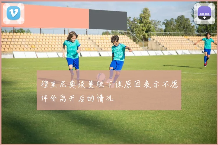 穆里尼奥谈曼联下课原因表示不愿评价离开后的情况