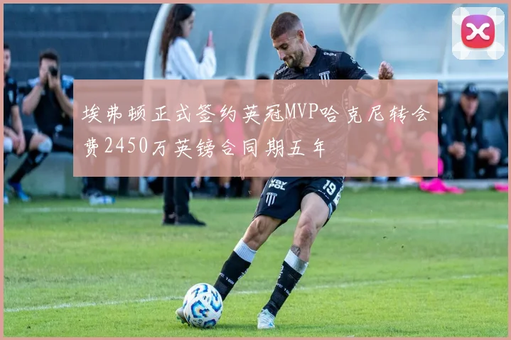 埃弗顿正式签约英冠MVP哈克尼转会费2450万英镑合同期五年