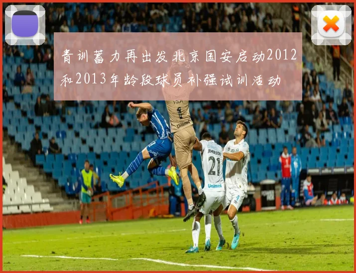 青训蓄力再出发北京国安启动2012和2013年龄段球员补强试训活动