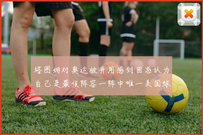 塔图姆对奥运被弃用感到困惑认为自己是最佳阵容一阵中唯一美国球员