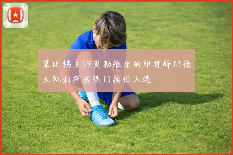 莱比锡主帅奥勒维尔纳即将辞职德米凯利斯成热门接任人选