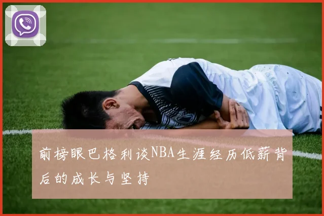 前榜眼巴格利谈NBA生涯经历低薪背后的成长与坚持