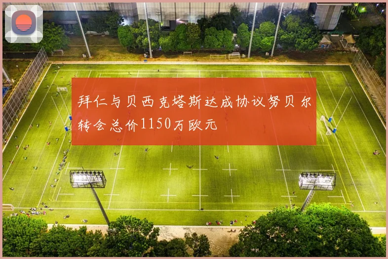 拜仁与贝西克塔斯达成协议努贝尔转会总价1150万欧元